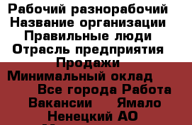 Рабочий-разнорабочий › Название организации ­ Правильные люди › Отрасль предприятия ­ Продажи › Минимальный оклад ­ 30 000 - Все города Работа » Вакансии   . Ямало-Ненецкий АО,Муравленко г.